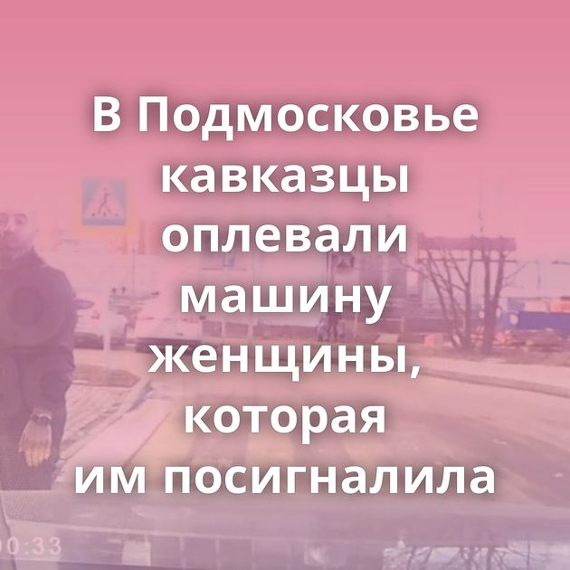 В Подмосковье кавказцы оплевали машину женщины, которая им посигналила