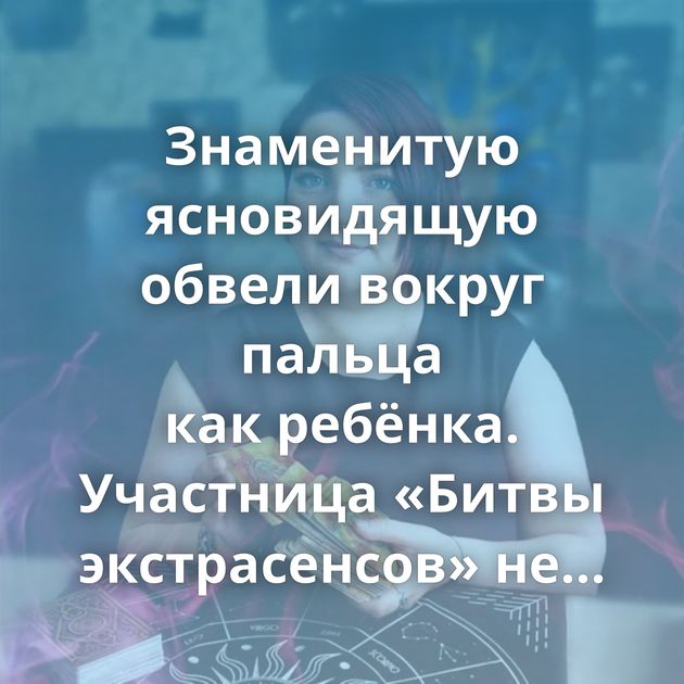 Знаменитую ясновидящую обвели вокруг пальца как ребёнка. Участница «Битвы экстрасенсов» не предвидела…