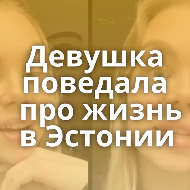 Девушка поведала про жизнь в Эстонии