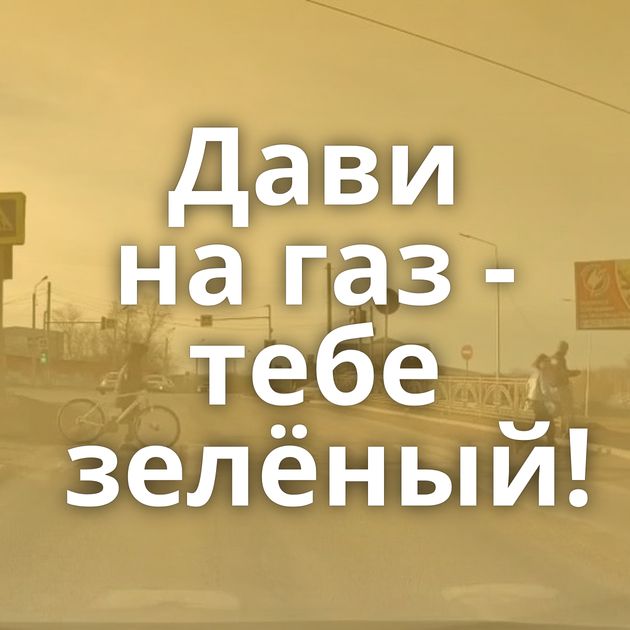 Дави на газ - тебе зелёный!