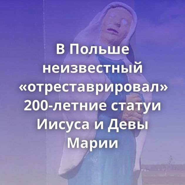 В Польше неизвестный «отреставрировал» 200-летние статуи Иисуса и Девы Марии