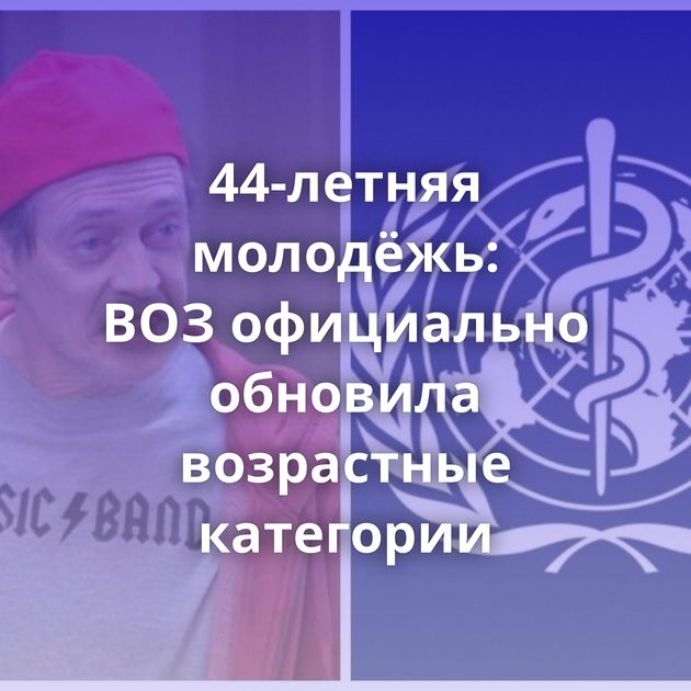 44-летняя молодёжь: ВОЗ официально обновила возрастные категории