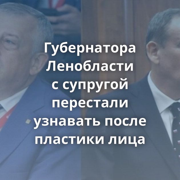 Губернатора Ленобласти с супругой перестали узнавать после пластики лица