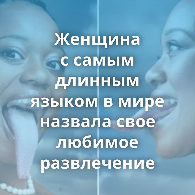 Женщина с самым длинным языком в мире назвала свое любимое развлечение