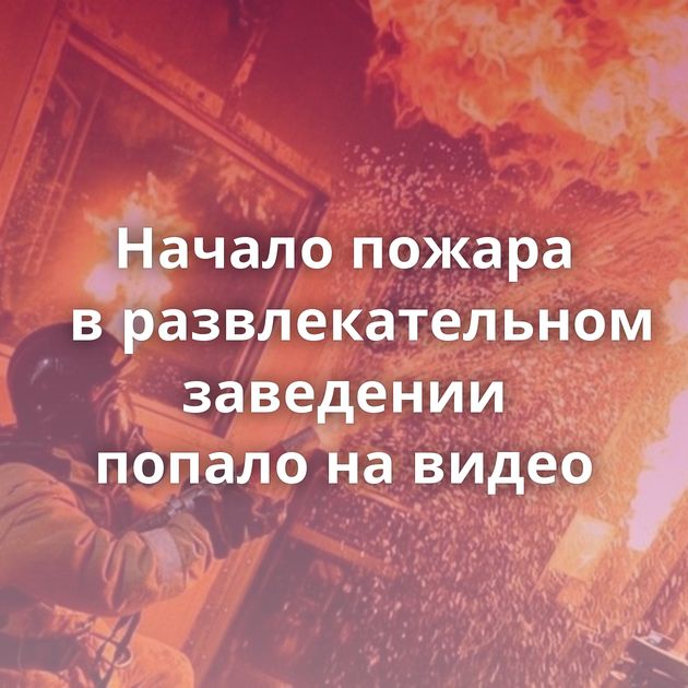 Начало пожара в развлекательном заведении попало на видео