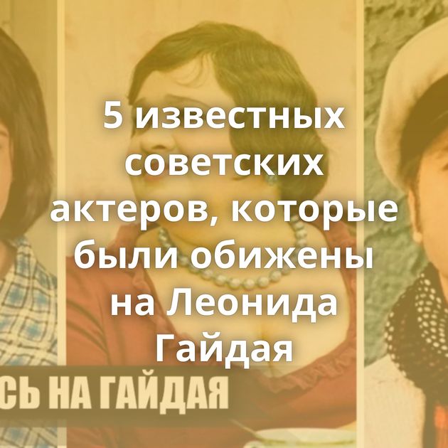 5 известных советских актеров, которые были обижены на Леонида Гайдая