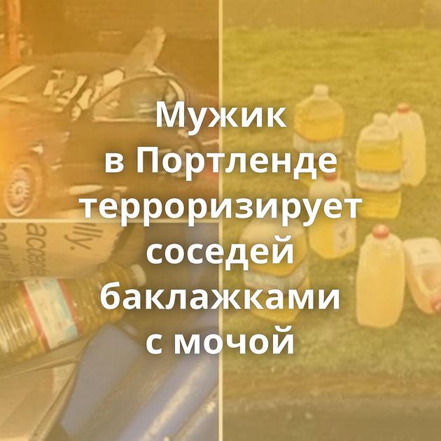 Мужик в Портленде терроризирует соседей баклажками с мочой