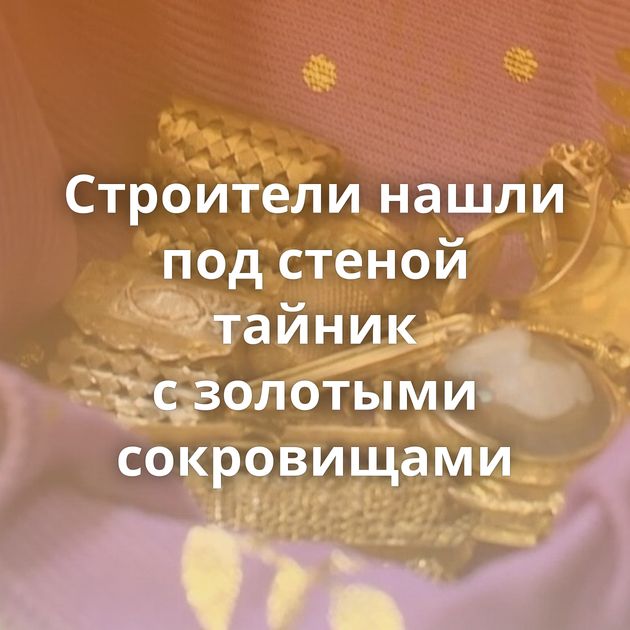 Строители нашли под стеной тайник с золотыми сокровищами