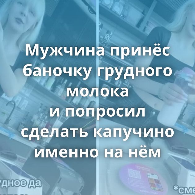 Мужчина принёс баночку грудного молока и попросил сделать капучино именно на нём