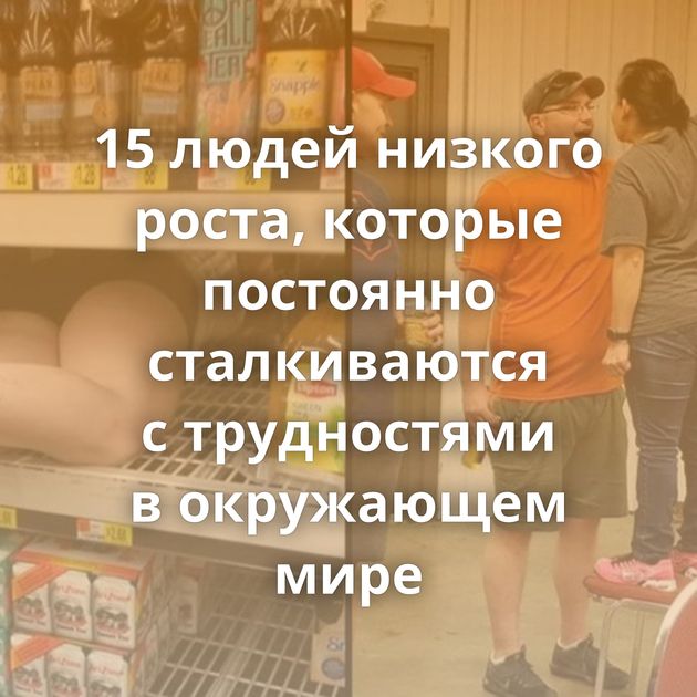 15 людей низкого роста, которые постоянно сталкиваются с трудностями в окружающем мире