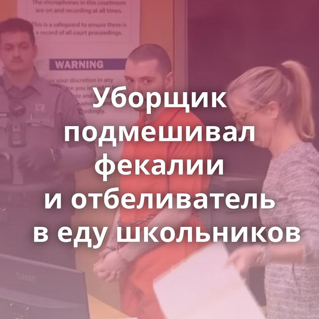 Уборщик подмешивал фекалии и отбеливатель в еду школьников