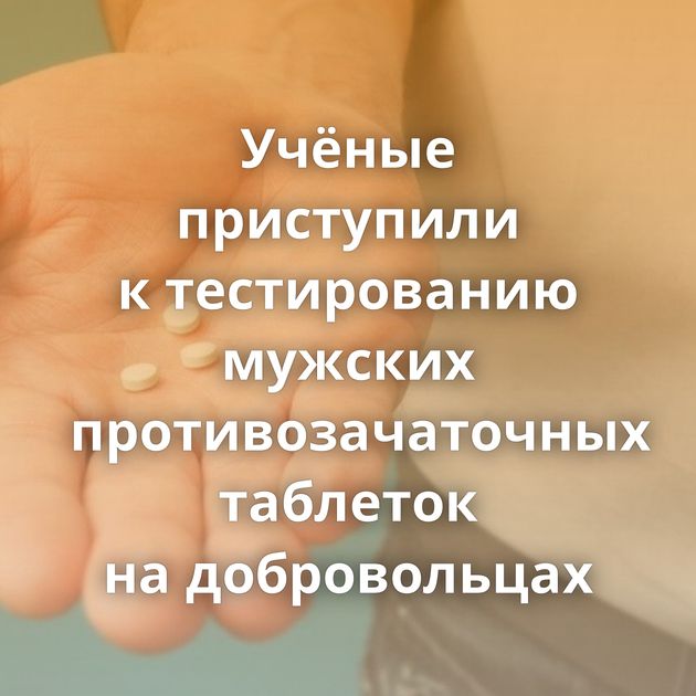 Учёные приступили к тестированию мужских противозачаточных таблеток на добровольцах