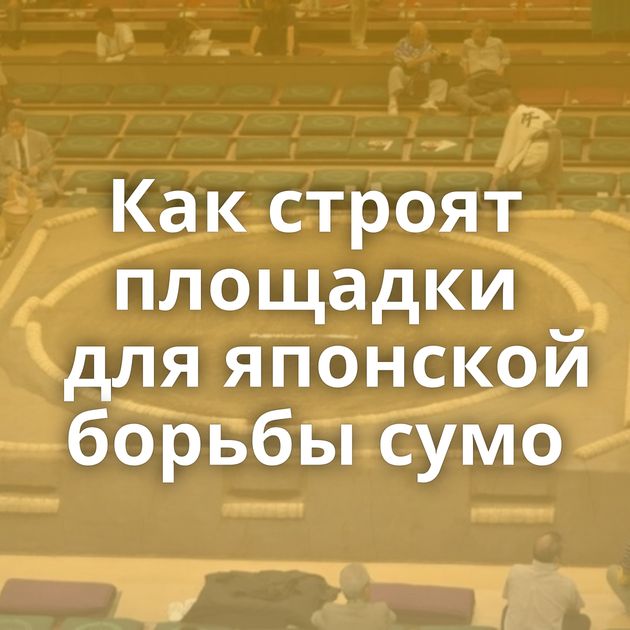 Как строят площадки для японской борьбы сумо
