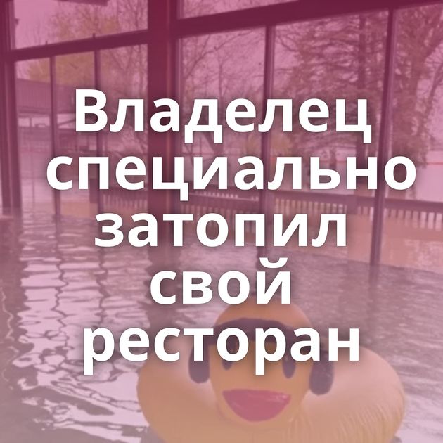 Владелец специально затопил свой ресторан