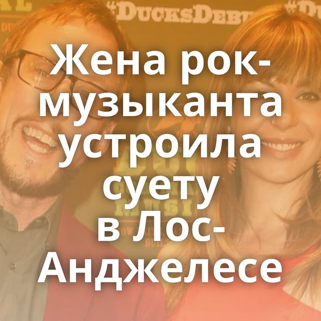 Жена рок-музыканта устроила суету в Лос-Анджелесе