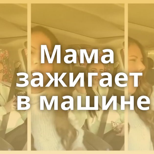 Мама зажигает в машине