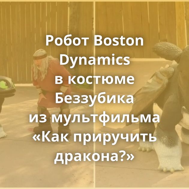 Робот Boston Dynamics в костюме Беззубика из мультфильма «Как приручить дракона?»