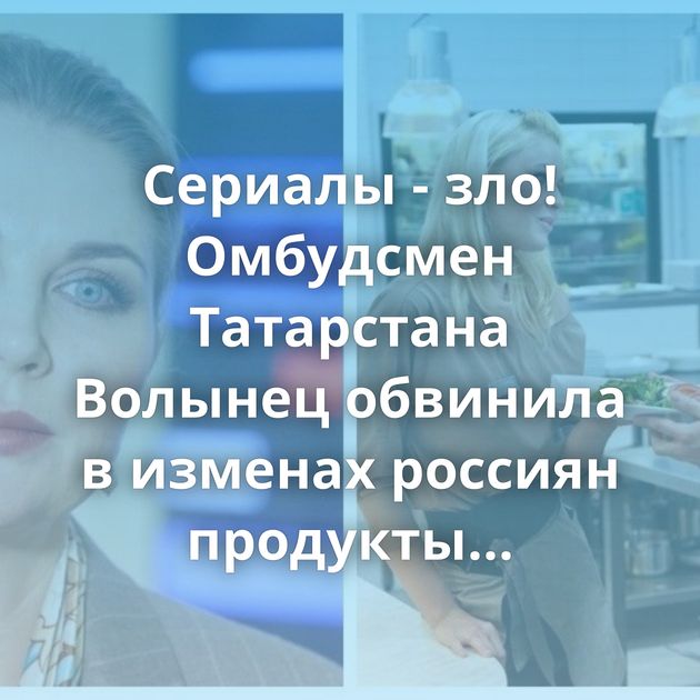 Сериалы - зло! Омбудсмен Татарстана Волынец обвинила в изменах россиян продукты кинопроизводства