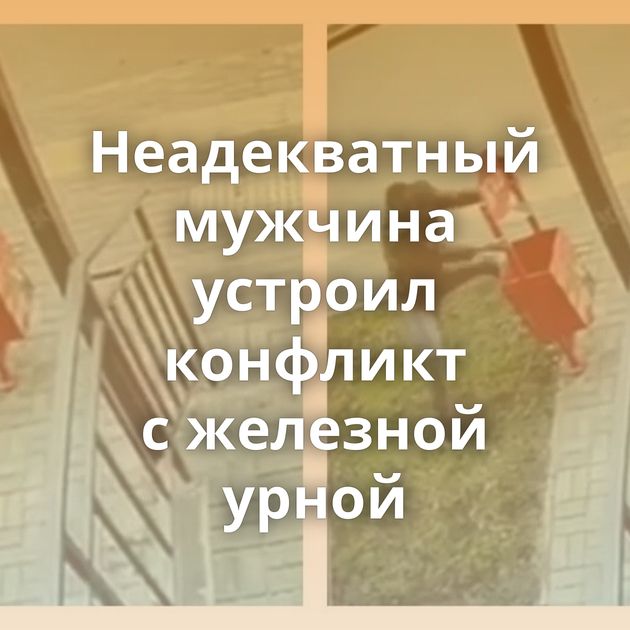 Неадекватный мужчина устроил конфликт с железной урной