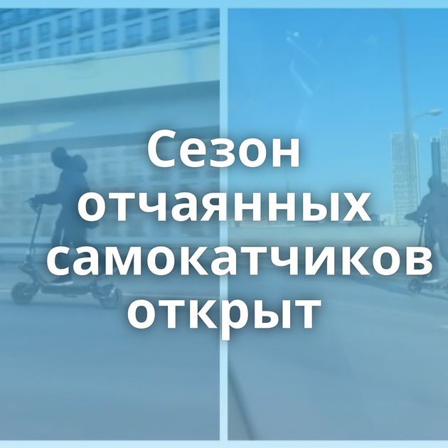 Сезон отчаянных самокатчиков открыт