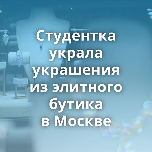 Студентка украла украшения из элитного бутика в Москве