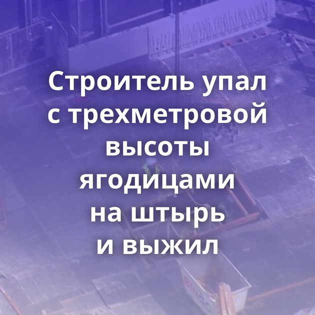 Строитель упал с трехметровой высоты ягодицами на штырь и выжил
