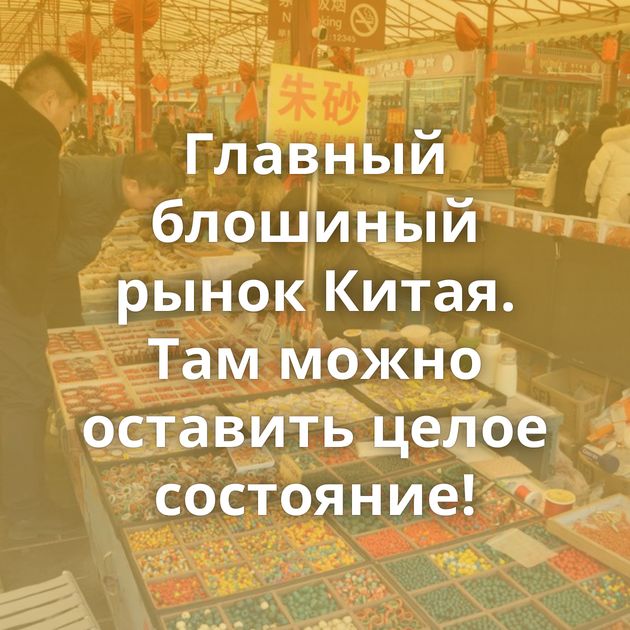Главный блошиный рынок Китая. Там можно оставить целое состояние!