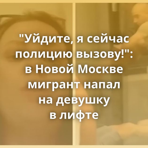 "Уйдите, я сейчас полицию вызову!": в Новой Москве мигрант напал на девушку в лифте