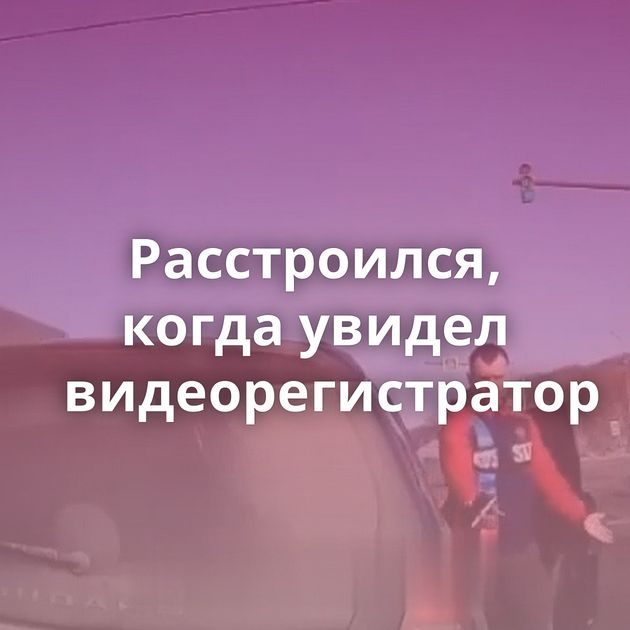 Расстроился, когда увидел видеорегистратор