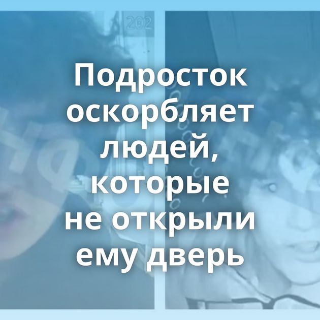 Подросток оскорбляет людей, которые не открыли ему дверь