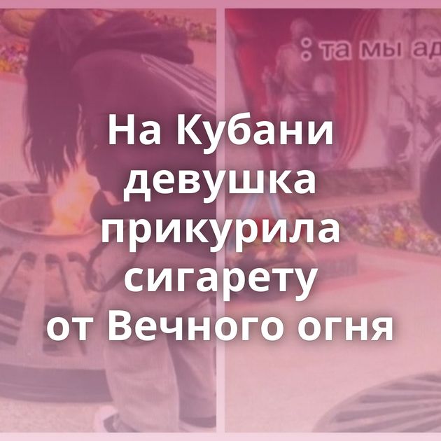 На Кубани девушка прикурила сигарету от Вечного огня