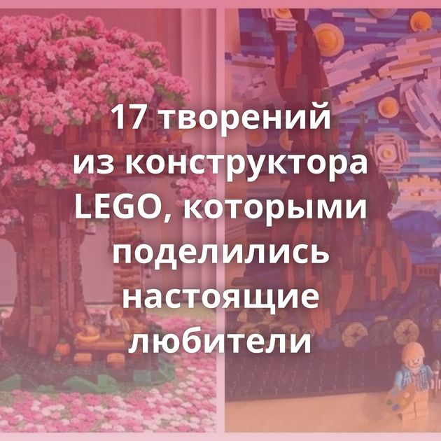 17 творений из конструктора LEGO, которыми поделились настоящие любители