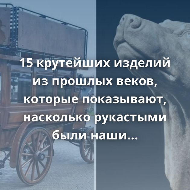 15 крутейших изделий из прошлых веков, которые показывают, насколько рукастыми были наши предки