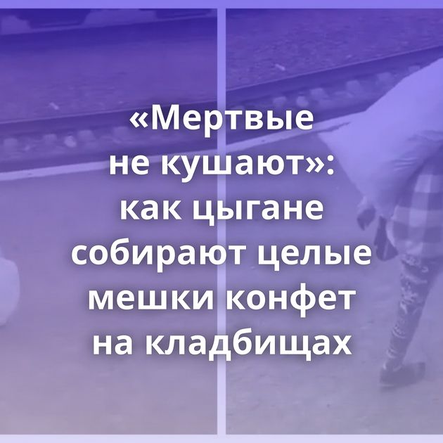 «Мертвые не кушают»: как цыгане собирают целые мешки конфет на кладбищах