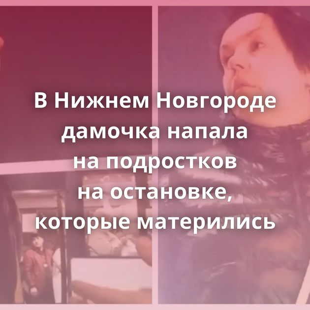 В Нижнем Новгороде дамочка напала на подростков на остановке, которые матерились