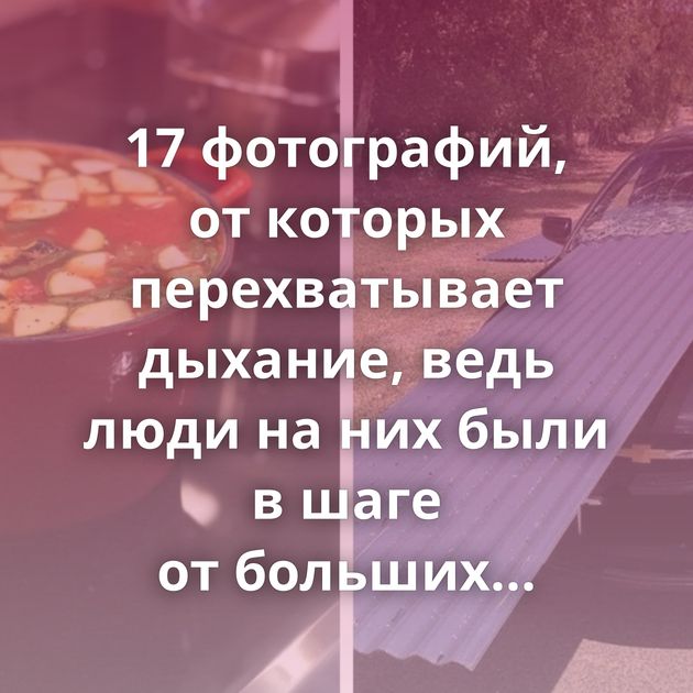 17 фотографий, от которых перехватывает дыхание, ведь люди на них были в шаге от больших неприятностей