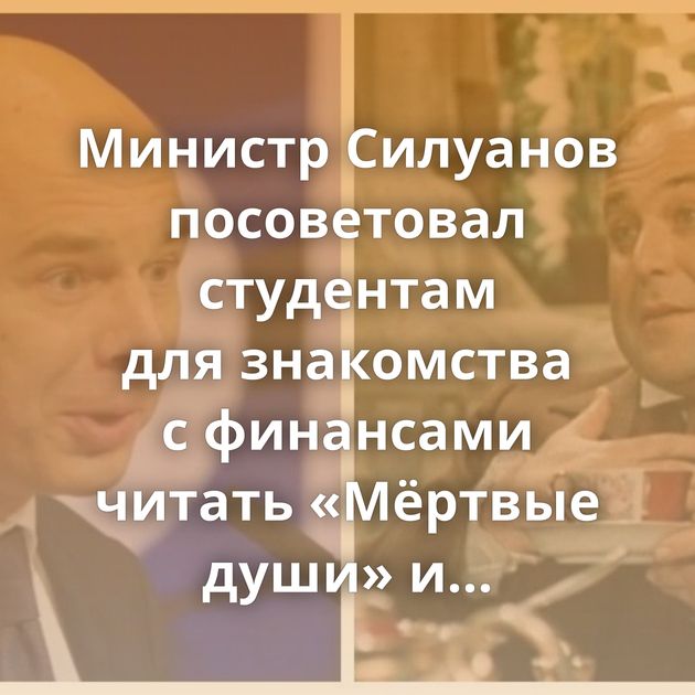 Министр Силуанов посоветовал студентам для знакомства с финансами читать «Мёртвые души» и «Ревизора»
