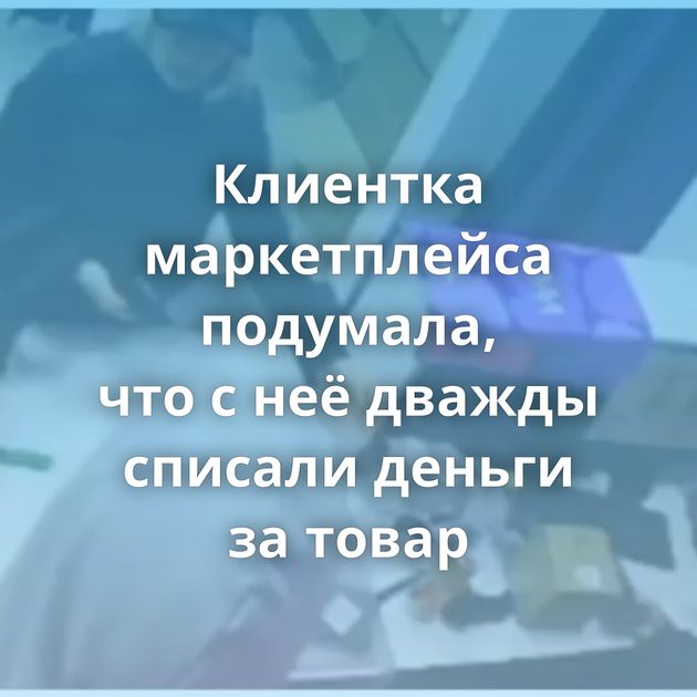 Клиентка маркетплейса подумала, что с неё дважды списали деньги за товар