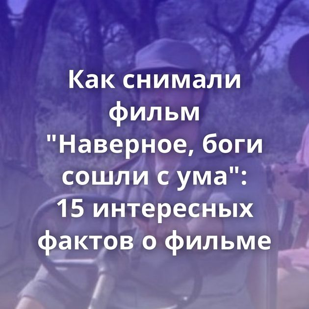 Как снимали фильм "Наверное, боги сошли с ума": 15 интересных фактов о фильме