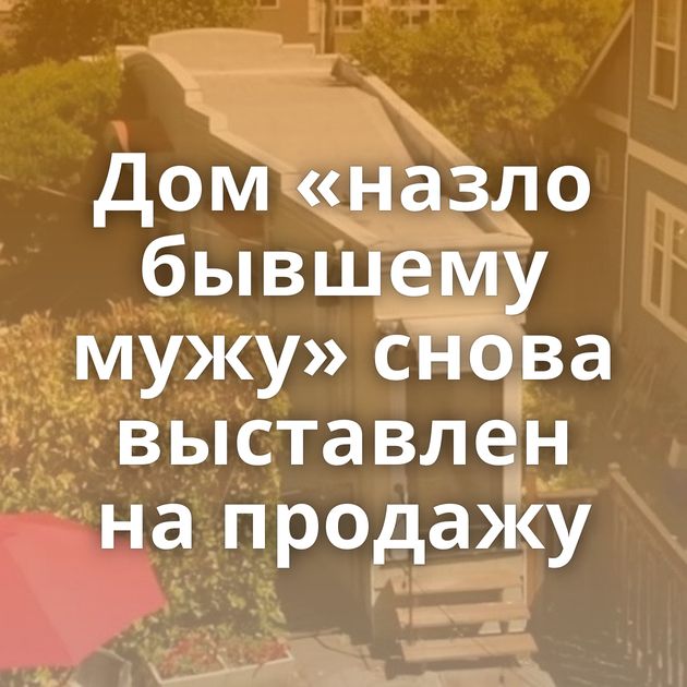 Дом «назло бывшему мужу» снова выставлен на продажу