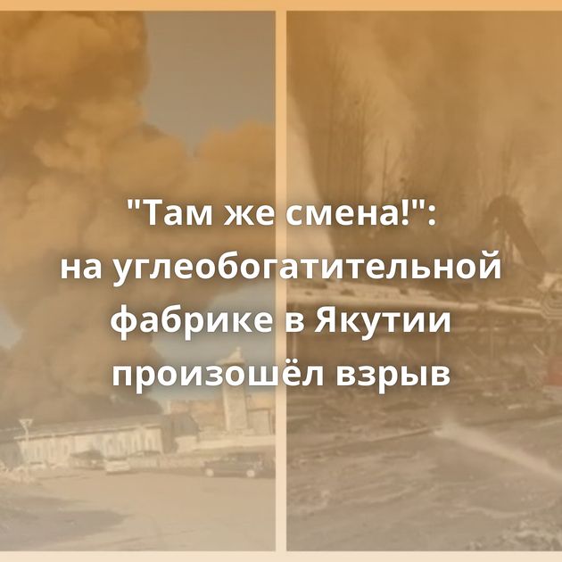 "Там же смена!": на углеобогатительной фабрике в Якутии произошёл взрыв
