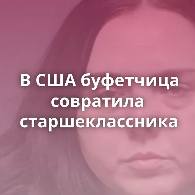 В США буфетчица совратила старшеклассника