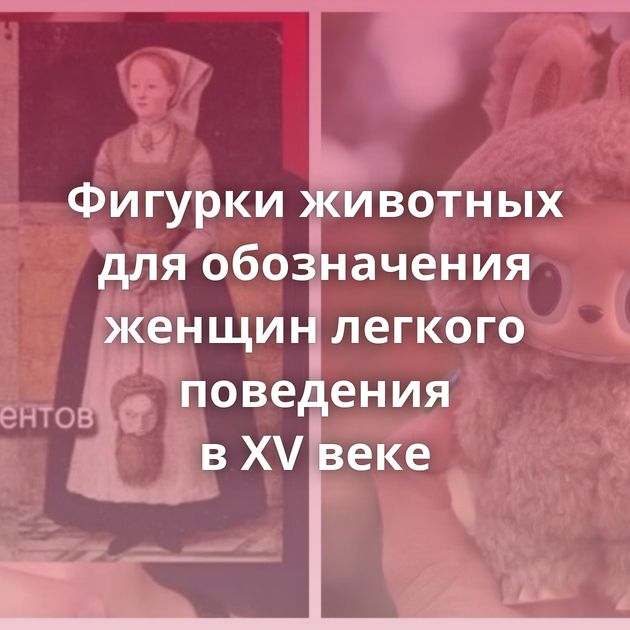 Фигурки животных для обозначения женщин легкого поведения в XV веке