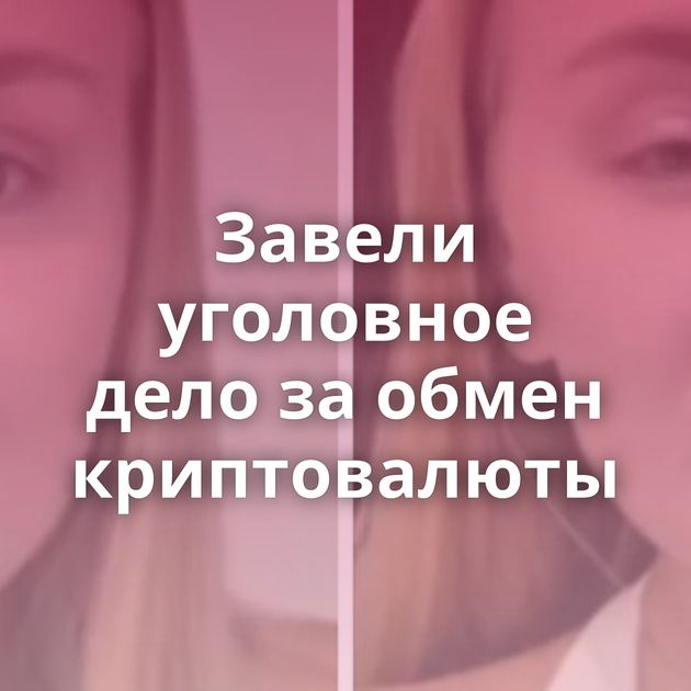 Завели уголовное дело за обмен криптовалюты