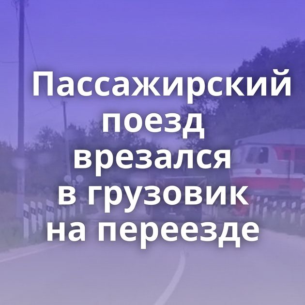Пассажирский поезд врезался в грузовик на переезде