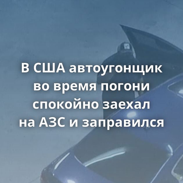 В США автоугонщик во время погони спокойно заехал на АЗС и заправился